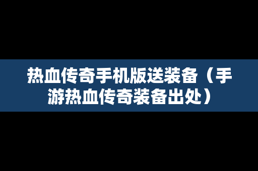热血传奇手机版送装备（手游热血传奇装备出处）
