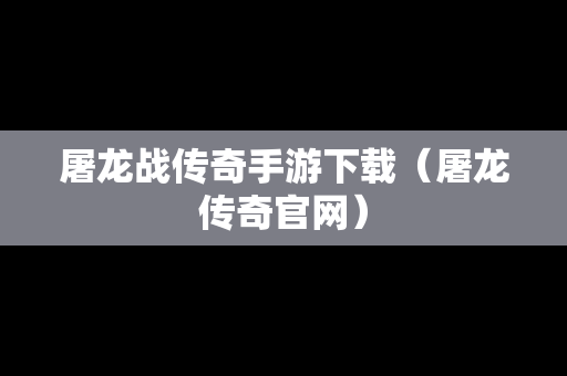 屠龙战传奇手游下载（屠龙传奇官网）
