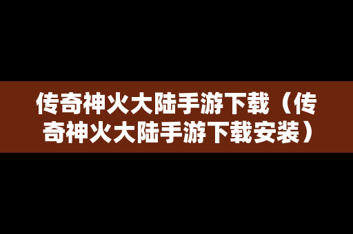 传奇神火大陆手游下载（传奇神火大陆手游下载安装）