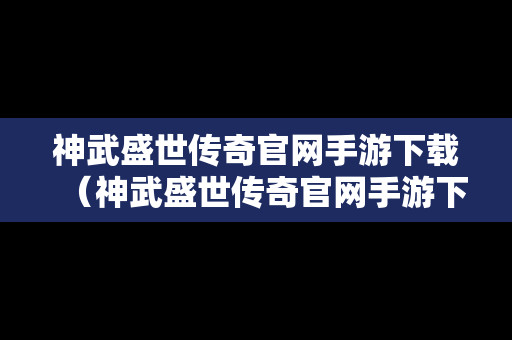 神武盛世传奇官网手游下载（神武盛世传奇官网手游下载安装）