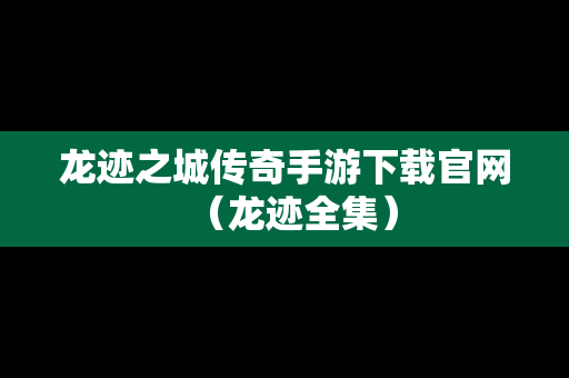 龙迹之城传奇手游下载官网（龙迹全集）
