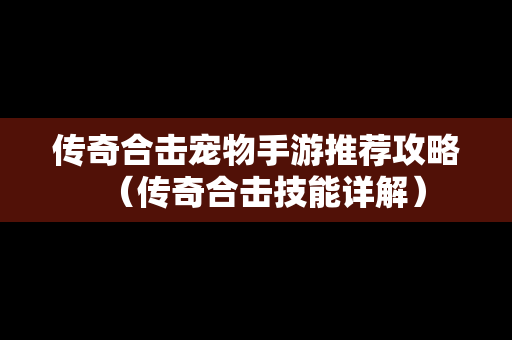 传奇合击宠物手游推荐攻略（传奇合击技能详解）
