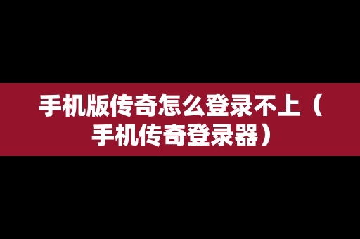手机版传奇怎么登录不上（手机传奇登录器）