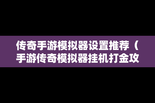 传奇手游模拟器设置推荐（手游传奇模拟器挂机打金攻略）