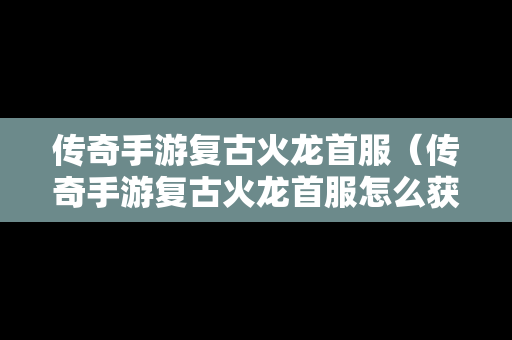 传奇手游复古火龙首服（传奇手游复古火龙首服怎么获得）