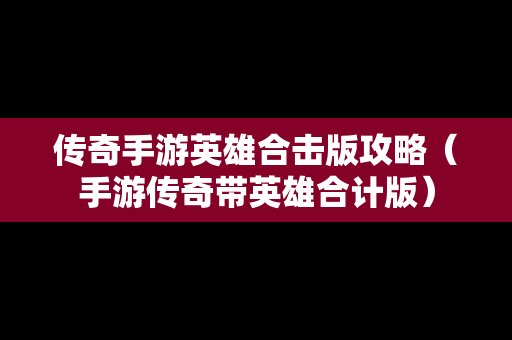传奇手游英雄合击版攻略（手游传奇带英雄合计版）