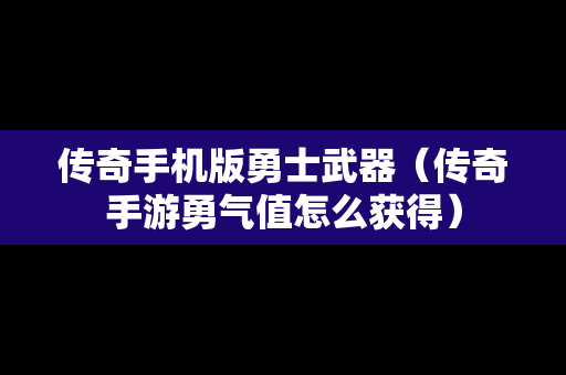 传奇手机版勇士武器（传奇手游勇气值怎么获得）