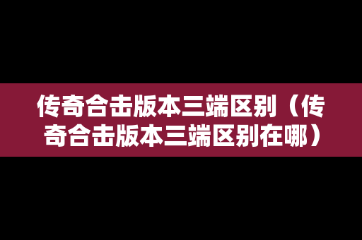 传奇合击版本三端区别（传奇合击版本三端区别在哪）