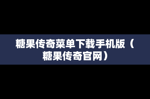 糖果传奇菜单下载手机版（糖果传奇官网）
