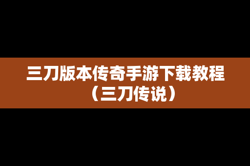 三刀版本传奇手游下载教程（三刀传说）
