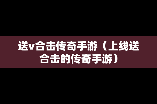 送v合击传奇手游（上线送合击的传奇手游）