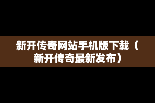 新开传奇网站手机版下载（新开传奇最新发布）
