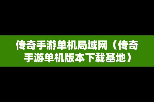 传奇手游单机局域网（传奇手游单机版本下载基地）