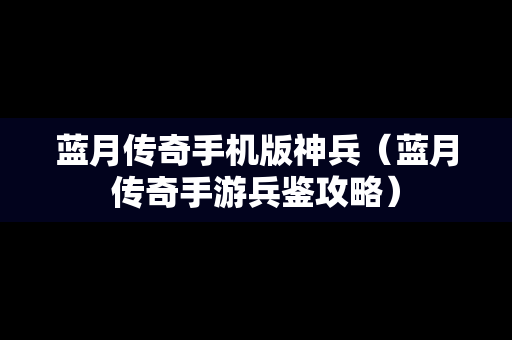 蓝月传奇手机版神兵（蓝月传奇手游兵鉴攻略）