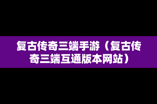 复古传奇三端手游（复古传奇三端互通版本网站）