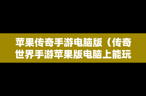 苹果传奇手游电脑版（传奇世界手游苹果版电脑上能玩吗）