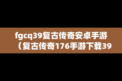 fgcq39复古传奇安卓手游（复古传奇176手游下载3975）