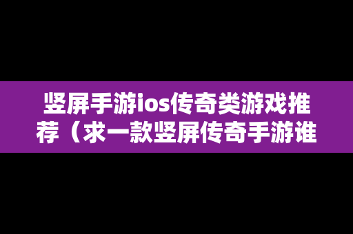 竖屏手游ios传奇类游戏推荐（求一款竖屏传奇手游谁知道）