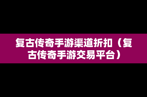 复古传奇手游渠道折扣（复古传奇手游交易平台）