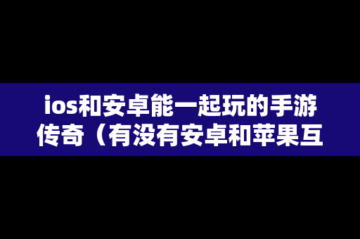 ios和安卓能一起玩的手游传奇（有没有安卓和苹果互通的传奇手游）