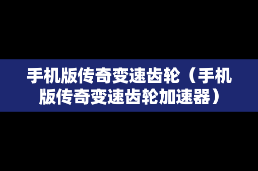 手机版传奇变速齿轮（手机版传奇变速齿轮加速器）