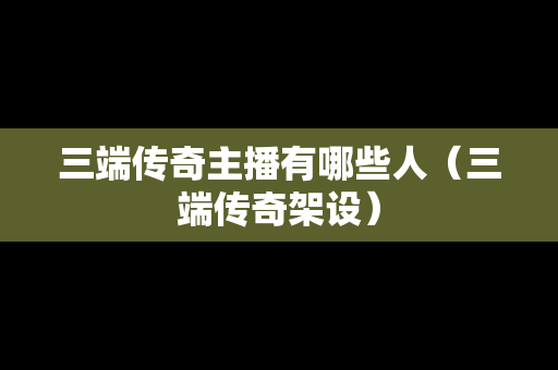 三端传奇主播有哪些人（三端传奇架设）