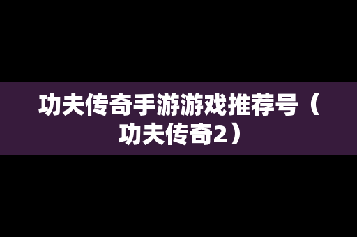 功夫传奇手游游戏推荐号（功夫传奇2）