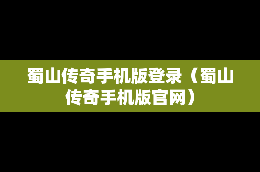 蜀山传奇手机版登录（蜀山传奇手机版官网）