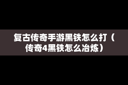 复古传奇手游黑铁怎么打（传奇4黑铁怎么冶炼）
