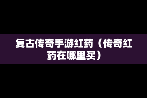 复古传奇手游红药（传奇红药在哪里买）