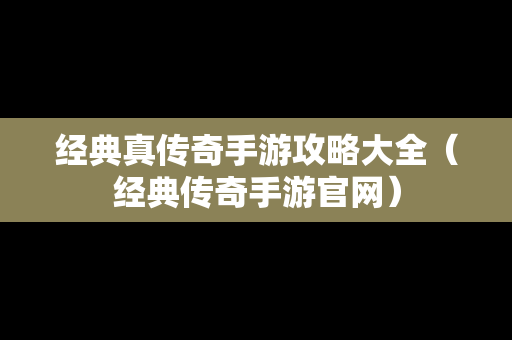 经典真传奇手游攻略大全（经典传奇手游官网）