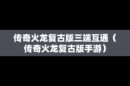 传奇火龙复古版三端互通（传奇火龙复古版手游）
