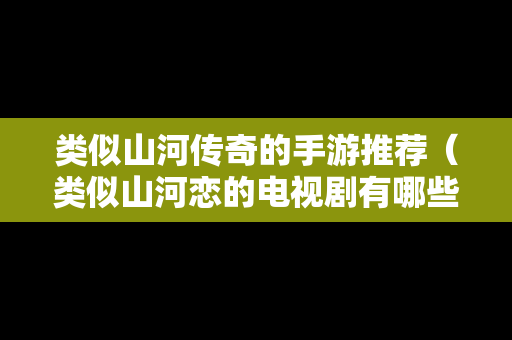 类似山河传奇的手游推荐（类似山河恋的电视剧有哪些?）