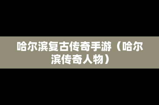 哈尔滨复古传奇手游（哈尔滨传奇人物）