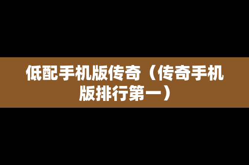 低配手机版传奇（传奇手机版排行第一）