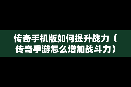 传奇手机版如何提升战力（传奇手游怎么增加战斗力）
