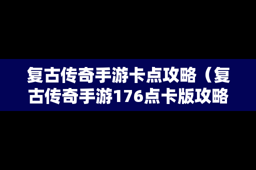 复古传奇手游卡点攻略（复古传奇手游176点卡版攻略怎么赚钱）