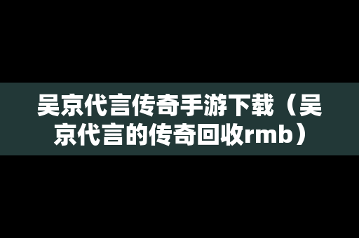 吴京代言传奇手游下载（吴京代言的传奇回收rmb）