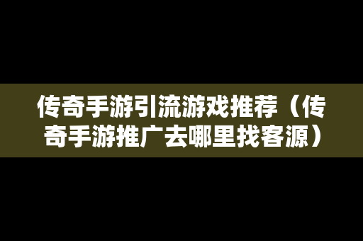 传奇手游引流游戏推荐（传奇手游推广去哪里找客源）