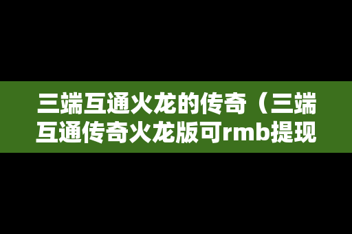 三端互通火龙的传奇（三端互通传奇火龙版可rmb提现版）