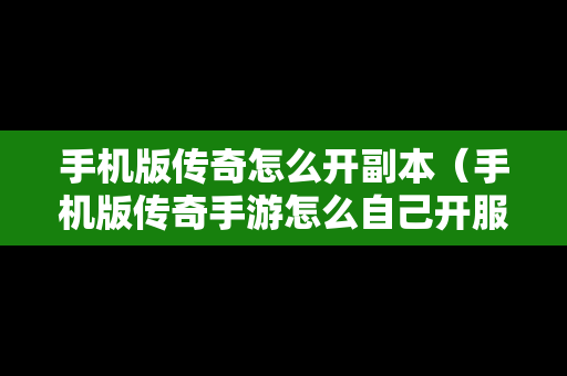 手机版传奇怎么开副本（手机版传奇手游怎么自己开服）
