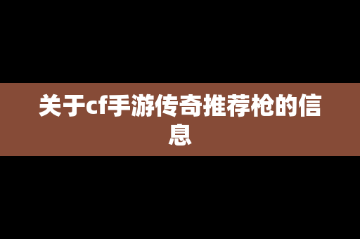 关于cf手游传奇推荐枪的信息