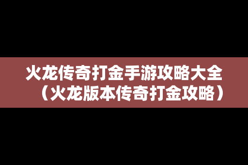 火龙传奇打金手游攻略大全（火龙版本传奇打金攻略）