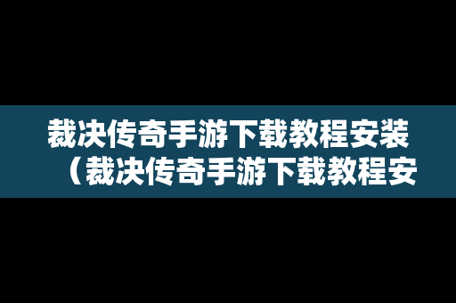 裁决传奇手游下载教程安装（裁决传奇手游下载教程安装手机版）
