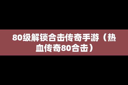 80级解锁合击传奇手游（热血传奇80合击）