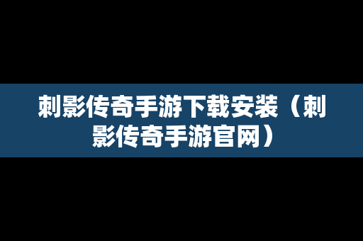 刺影传奇手游下载安装（刺影传奇手游官网）