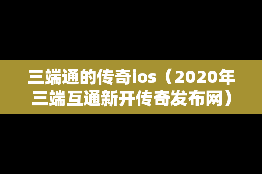 三端通的传奇ios（2020年三端互通新开传奇发布网）