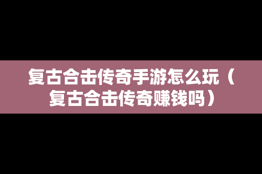 复古合击传奇手游怎么玩（复古合击传奇赚钱吗）