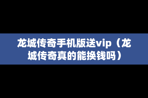 龙城传奇手机版送vip（龙城传奇真的能换钱吗）