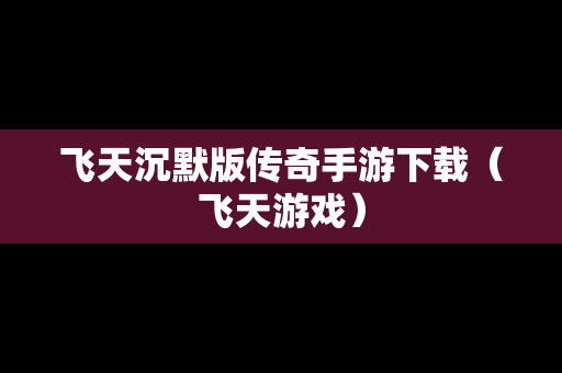 飞天沉默版传奇手游下载（飞天游戏）